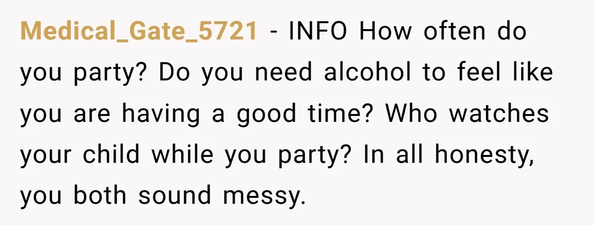 Medical_Gate_5721 − INFO How often do you party? Do you need alcohol to feel like you are having a good time? Who watches your child while you party? In all...