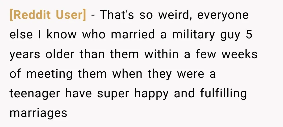 [Reddit User] − That's so weird, everyone else I know who married a military guy 5 years older than them within a few weeks of meeting them when they were...