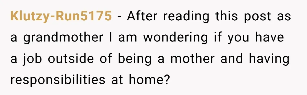 Klutzy-Run5175 − After reading this post as a grandmother I am wondering if you have a job outside of being a mother and having responsibilities at home?