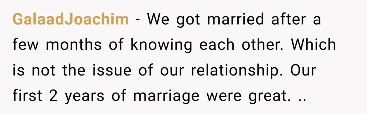 GalaadJoachim − We got married after a few months of knowing each other. Which is not the issue of our relationship. Our first 2 years of marriage were great. ..