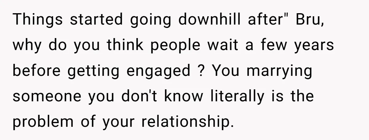 Things started going downhill after" Bru, why do you think people wait a few years before getting engaged ? You marrying someone you don't know literally is the problem of...
