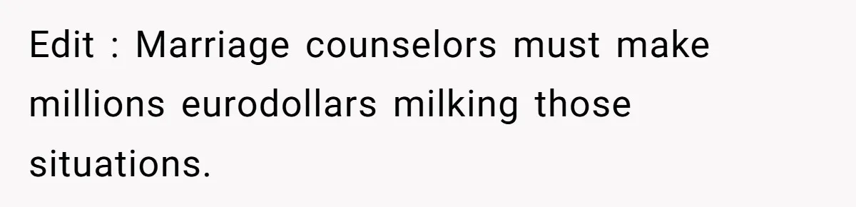 Edit : Marriage counselors must make millions eurodollars milking those situations.