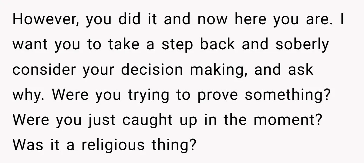 However, you did it and now here you are. I want you to take a step back and soberly consider your decision making, and ask why. Were you trying to...
