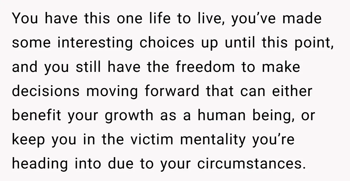 You have this one life to live, you’ve made some interesting choices up until this point, and you still have the freedom to make decisions moving forward that can either...