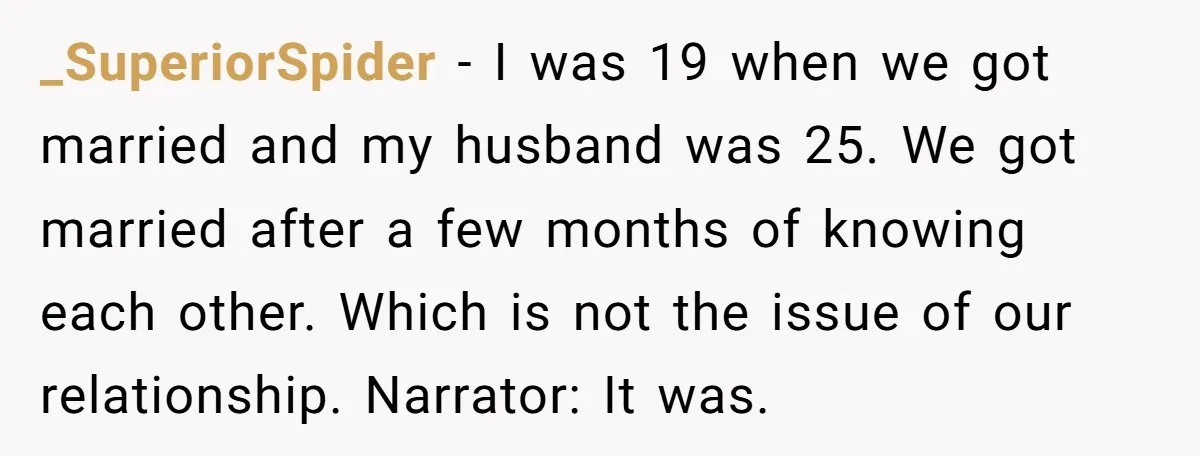 _SuperiorSpider − I was 19 when we got married and my husband was 25. We got married after a few months of knowing each other. Which is not the issue...