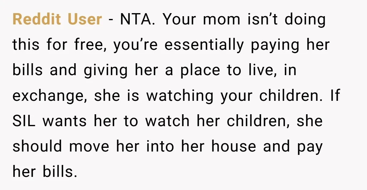 Reddit User - NTA. Your mom isn’t doing this for free, you’re essentially paying her bills and giving her a place to live, in exchange, she is watching your children....