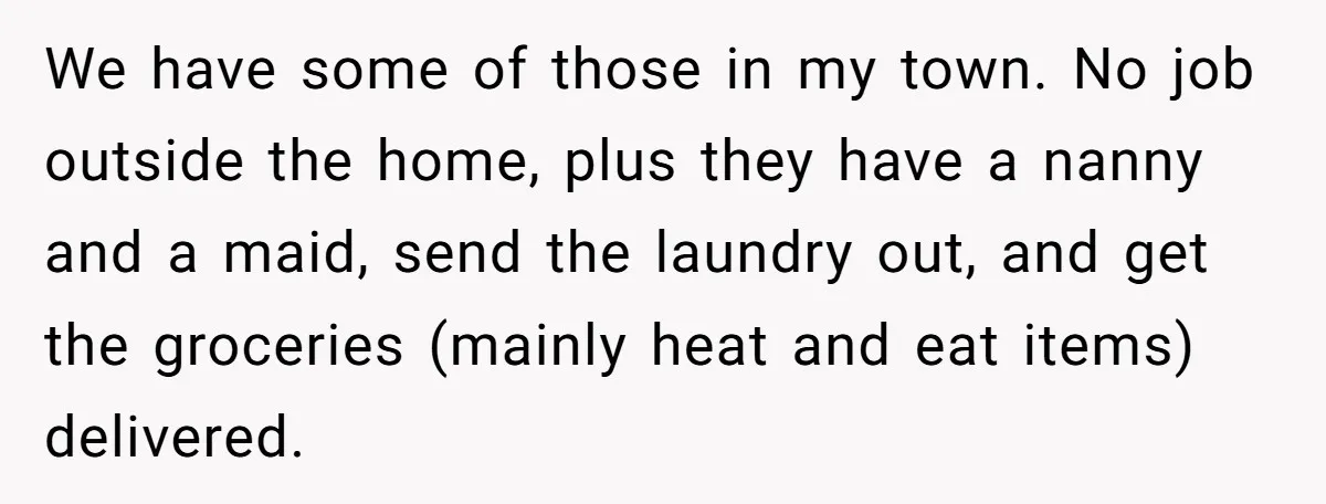 We have some of those in my town. No job outside the home, plus they have a nanny and a maid, send the laundry out, and get the groceries (mainly...