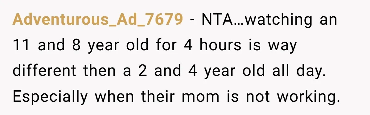 Adventurous_Ad_7679 - NTA…watching an 11 and 8 year old for 4 hours is way different then a 2 and 4 year old all day. Especially when their mom is not...