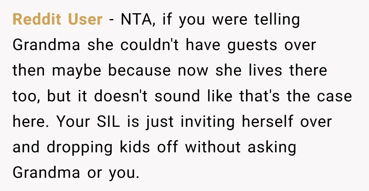 Reddit User - NTA, if you were telling Grandma she couldn't have guests over then maybe because now she lives there too, but it doesn't sound like that's the case...