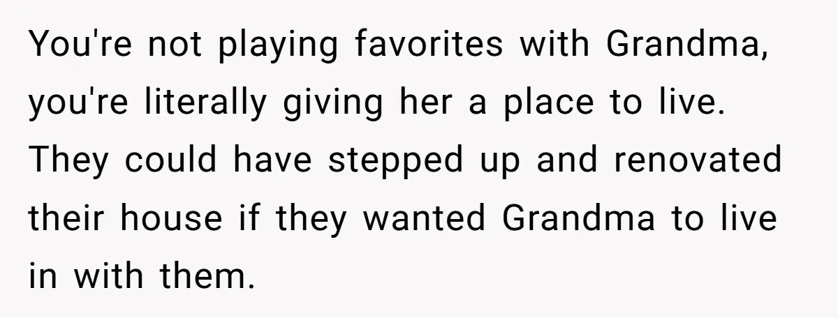 You're not playing favorites with Grandma, you're literally giving her a place to live. They could have stepped up and renovated their house if they wanted Grandma to live in...