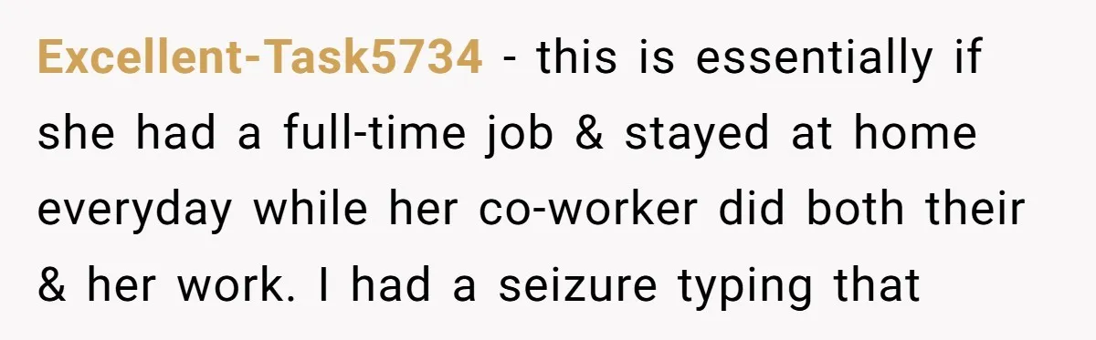 Excellent-Task5734 - this is essentially if she had a full-time job & stayed at home everyday while her co-worker did both their & her work. I had a seizure typing...