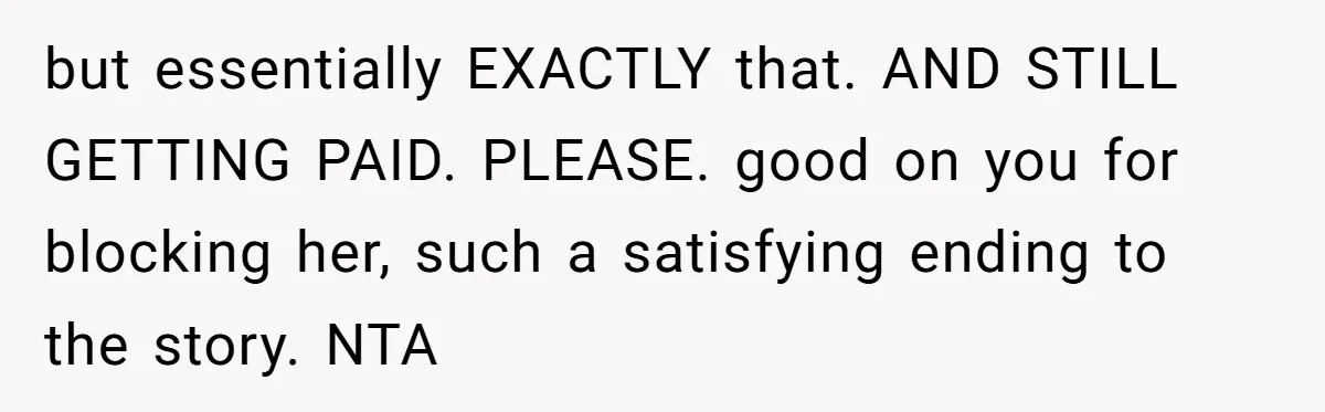 but essentially EXACTLY that. AND STILL GETTING PAID. PLEASE. good on you for blocking her, such a satisfying ending to the story. NTA