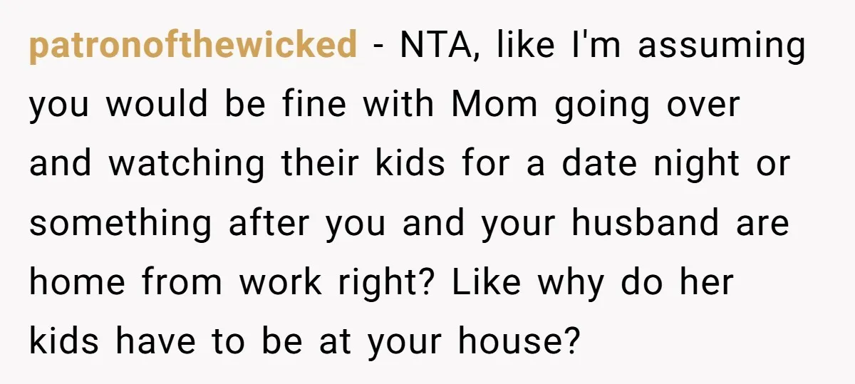 patronofthewicked - NTA, like I'm assuming you would be fine with Mom going over and watching their kids for a date night or something after you and your husband are...