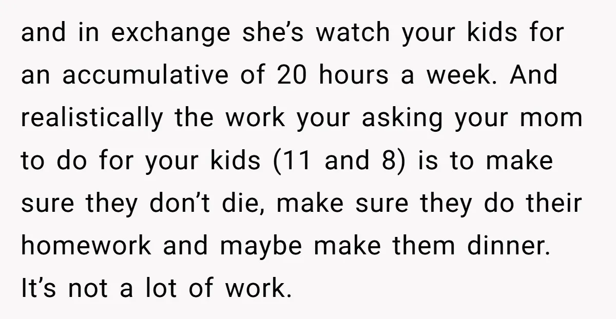 and in exchange she’s watch your kids for an accumulative of 20 hours a week. And realistically the work your asking your mom to do for your kids (11 and...