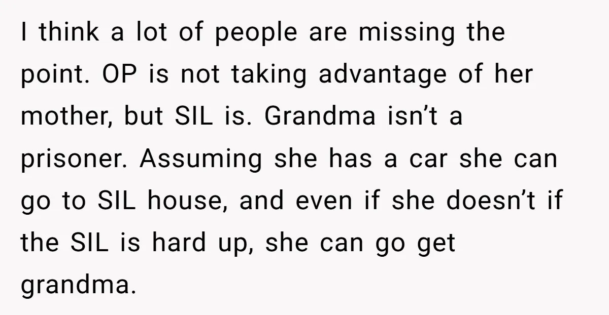 I think a lot of people are missing the point. OP is not taking advantage of her mother, but SIL is. Grandma isn’t a prisoner. Assuming she has a car...