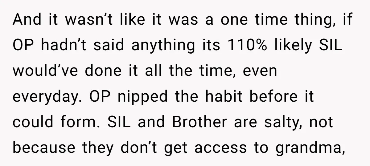 And it wasn’t like it was a one time thing, if OP hadn’t said anything its 110% likely SIL would’ve done it all the time, even everyday. OP nipped the...