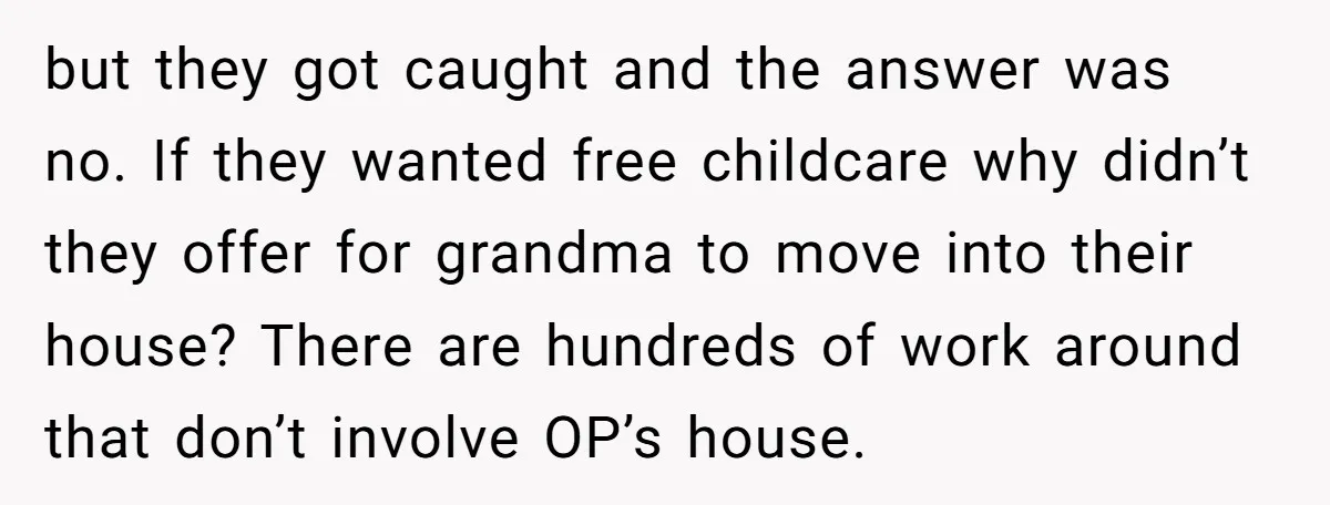 but they got caught and the answer was no. If they wanted free childcare why didn’t they offer for grandma to move into their house? There are hundreds of work...