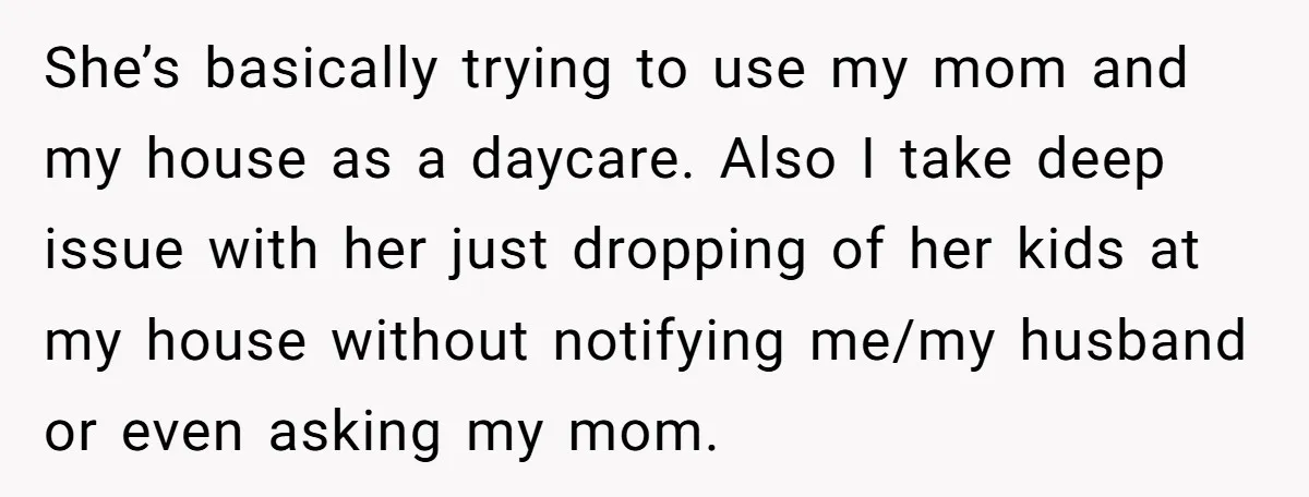 She’s basically trying to use my mom and my house as a daycare. Also I take deep issue with her just dropping of her kids at my house without notifying...