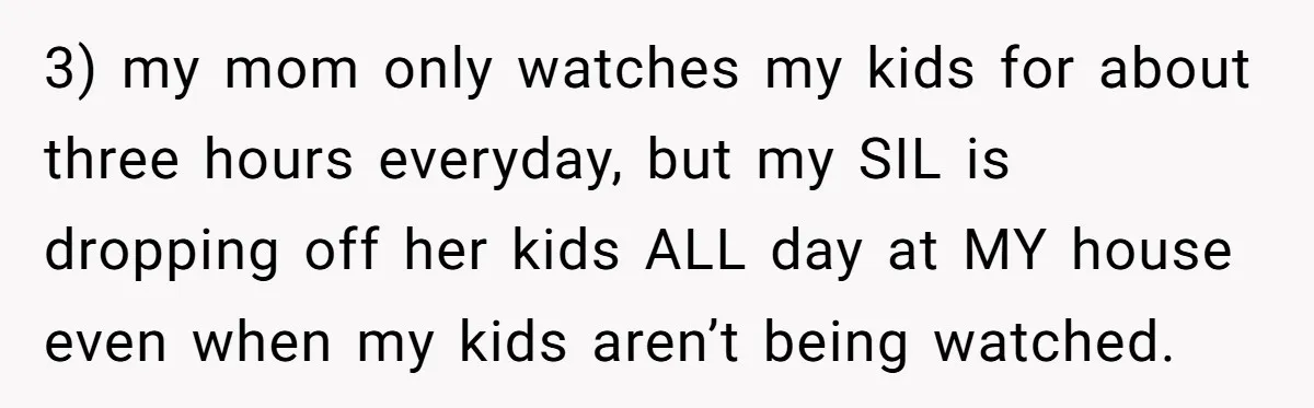 3) my mom only watches my kids for about three hours everyday, but my SIL is dropping off her kids ALL day at MY house even when my kids aren’t...