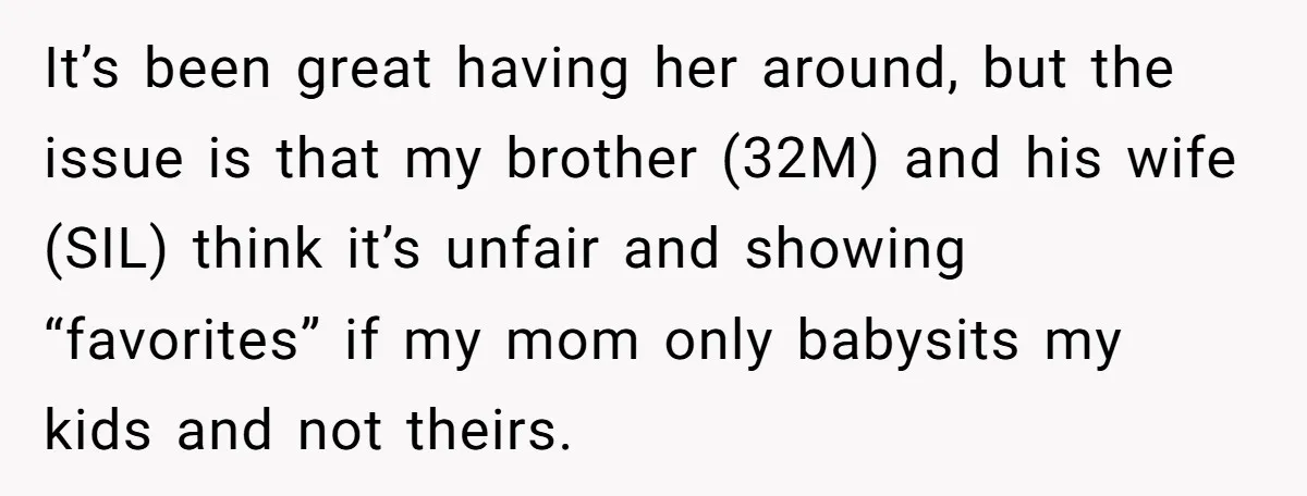 It’s been great having her around, but the issue is that my brother (32M) and his wife (SIL) think it’s unfair and showing “favorites” if my mom only babysits my...