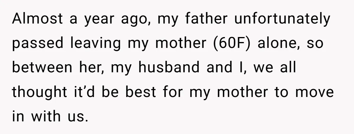 Almost a year ago, my father unfortunately passed leaving my mother (60F) alone, so between her, my husband and I, we all thought it’d be best for my mother to...