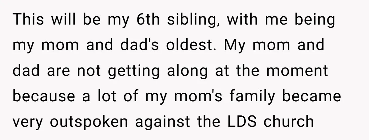 This will be my 6th sibling, with me being my mom and dad's oldest. My mom and dad are not getting along at the moment because a lot of my...