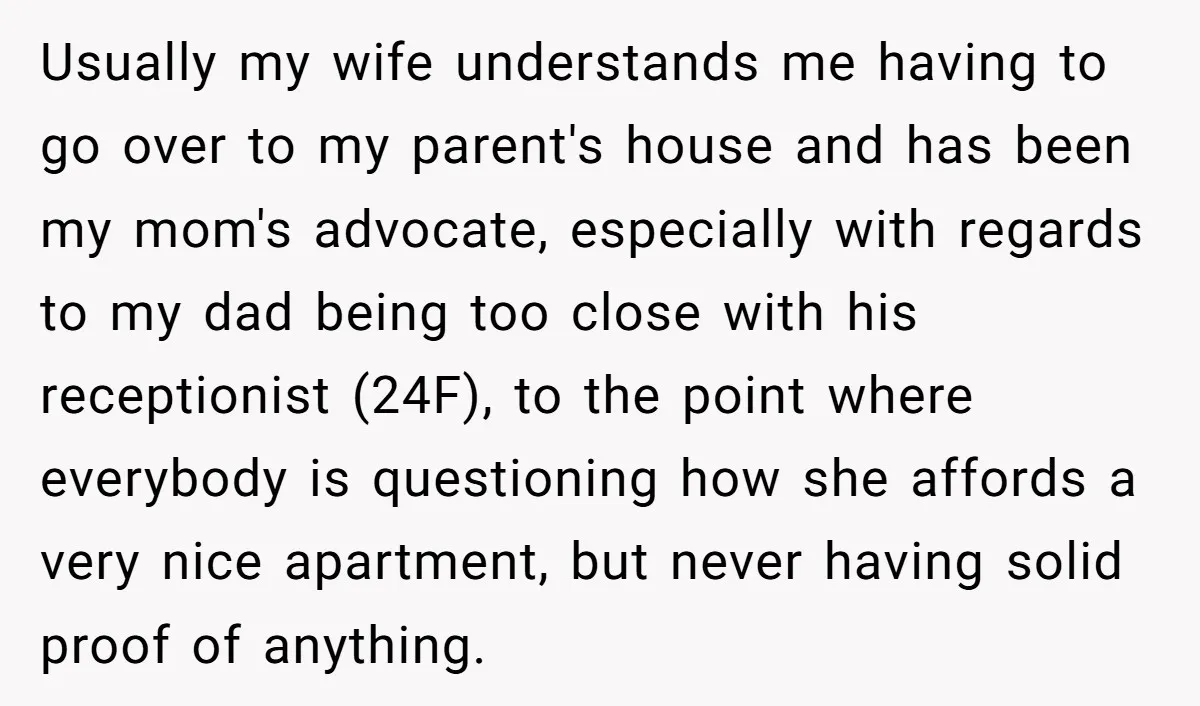 Usually my wife understands me having to go over to my parent's house and has been my mom's advocate, especially with regards to my dad being too close with his...