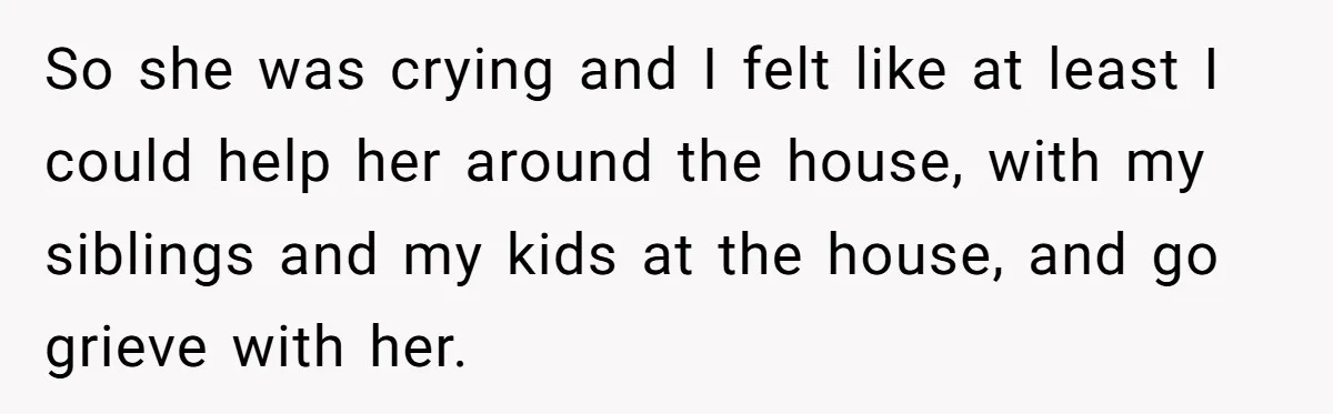 So she was crying and I felt like at least I could help her around the house, with my siblings and my kids at the house, and go grieve with...