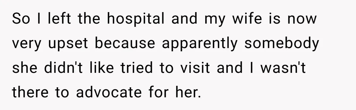 So I left the hospital and my wife is now very upset because apparently somebody she didn't like tried to visit and I wasn't there to advocate for her.