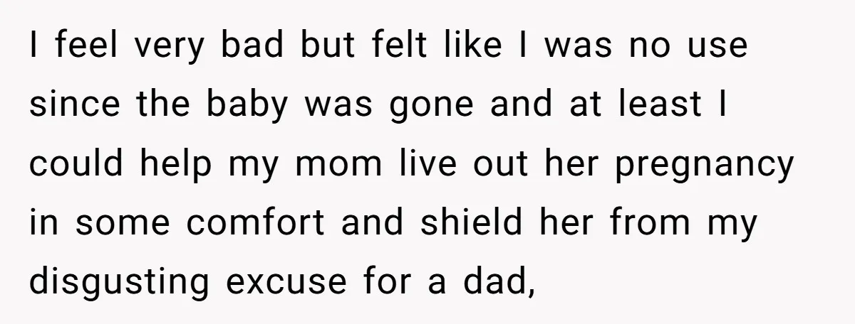 I feel very bad but felt like I was no use since the baby was gone and at least I could help my mom live out her pregnancy in some...