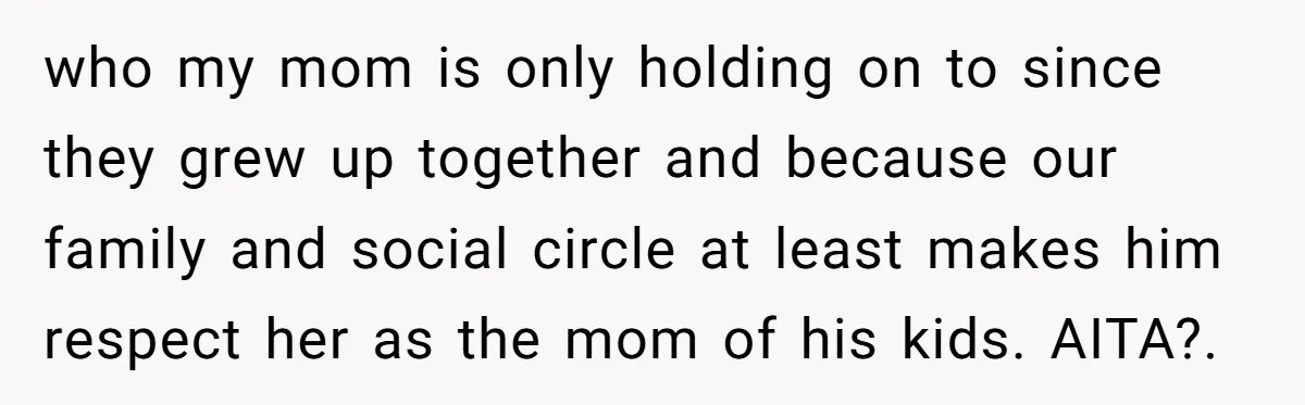 who my mom is only holding on to since they grew up together and because our family and social circle at least makes him respect her as the mom of...