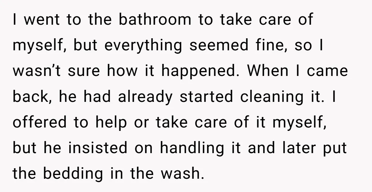 I went to the bathroom to take care of myself, but everything seemed fine, so I wasn’t sure how it happened. When I came back, he had already started cleaning...