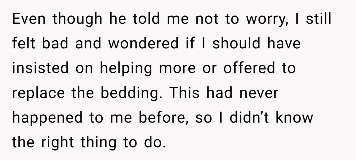 Even though he told me not to worry, I still felt bad and wondered if I should have insisted on helping more or offered to replace the bedding. This had...