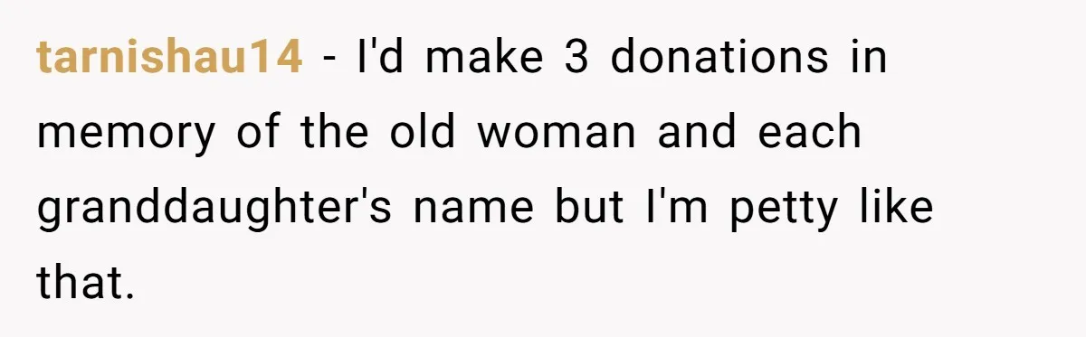 tarnishau14 - I'd make 3 donations in memory of the old woman and each granddaughter's name but I'm petty like that.