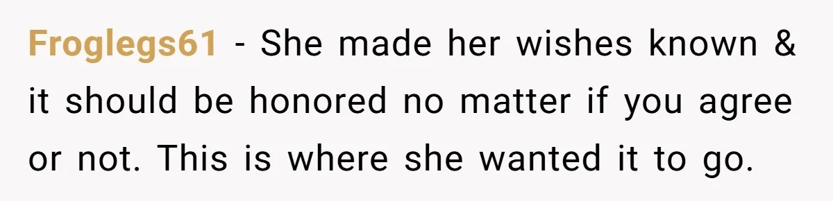 Froglegs61 - She made her wishes known & it should be honored no matter if you agree or not. This is where she wanted it to go.
