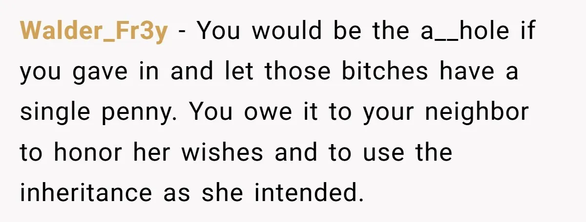 Walder_Fr3y - You would be the a__hole if you gave in and let those bitches have a single penny. You owe it to your neighbor to honor her wishes and...