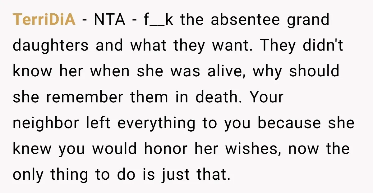 TerriDiA - NTA - f__k the absentee grand daughters and what they want. They didn't know her when she was alive, why should she remember them in death. Your neighbor...