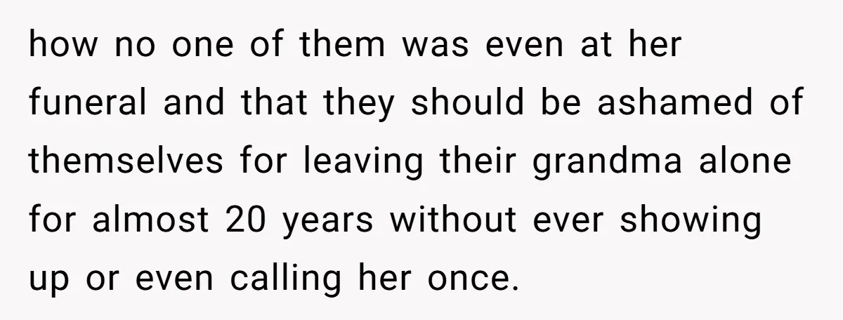 how no one of them was even at her funeral and that they should be ashamed of themselves for leaving their grandma alone for almost 20 years without ever showing...