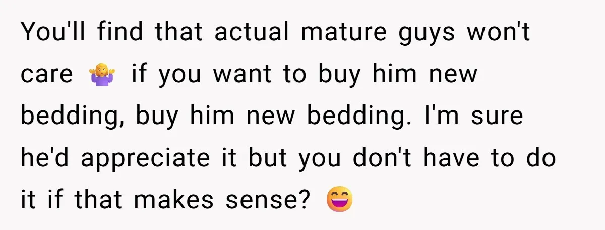 You'll find that actual mature guys won't care 🤷‍♀️ if you want to buy him new bedding, buy him new bedding. I'm sure he'd appreciate it but you don't have...
