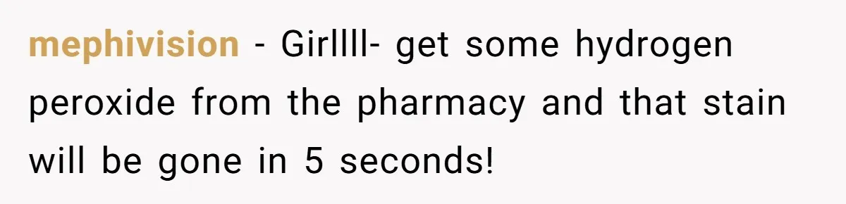 mephivision − Girllll- get some hydrogen peroxide from the pharmacy and that stain will be gone in 5 seconds!