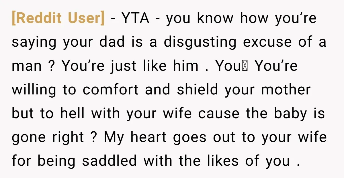 [Reddit User] − YTA - you know how you’re saying your dad is a disgusting excuse of a man ? You’re just like him . You You’re willing to comfort...