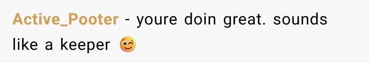 Active_Pooter − youre doin great. sounds like a keeper 😉
