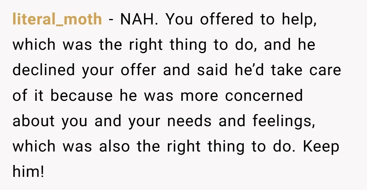 literal_moth − NAH. You offered to help, which was the right thing to do, and he declined your offer and said he’d take care of it because he was more...