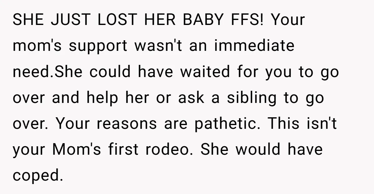 SHE JUST LOST HER BABY FFS! Your mom's support wasn't an immediate need.She could have waited for you to go over and help her or ask a sibling to go...