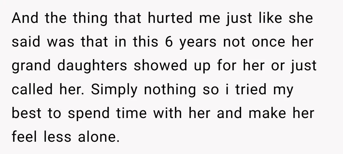 And the thing that hurted me just like she said was that in this 6 years not once her grand daughters showed up for her or just called her. Simply...