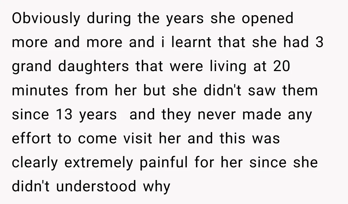 Obviously during the years she opened more and more and i learnt that she had 3 grand daughters that were living at 20 minutes from her but she didn't saw...