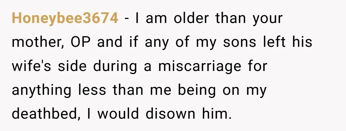 Honeybee3674 − I am older than your mother, OP and if any of my sons left his wife's side during a miscarriage for anything less than me being on my...