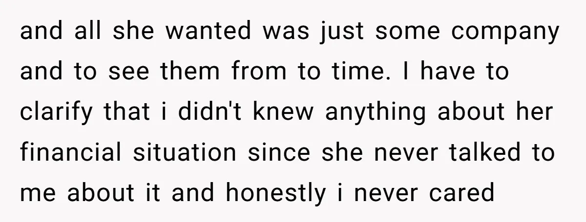 and all she wanted was just some company and to see them from to time. I have to clarify that i didn't knew anything about her financial situation since she...