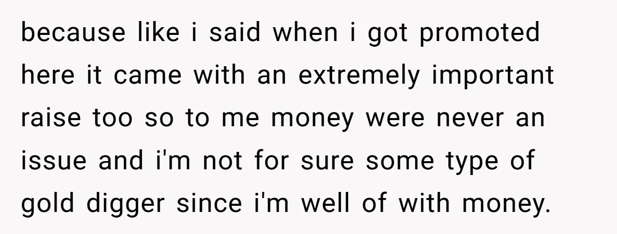 because like i said when i got promoted here it came with an extremely important raise too so to me money were never an issue and i'm not for sure...
