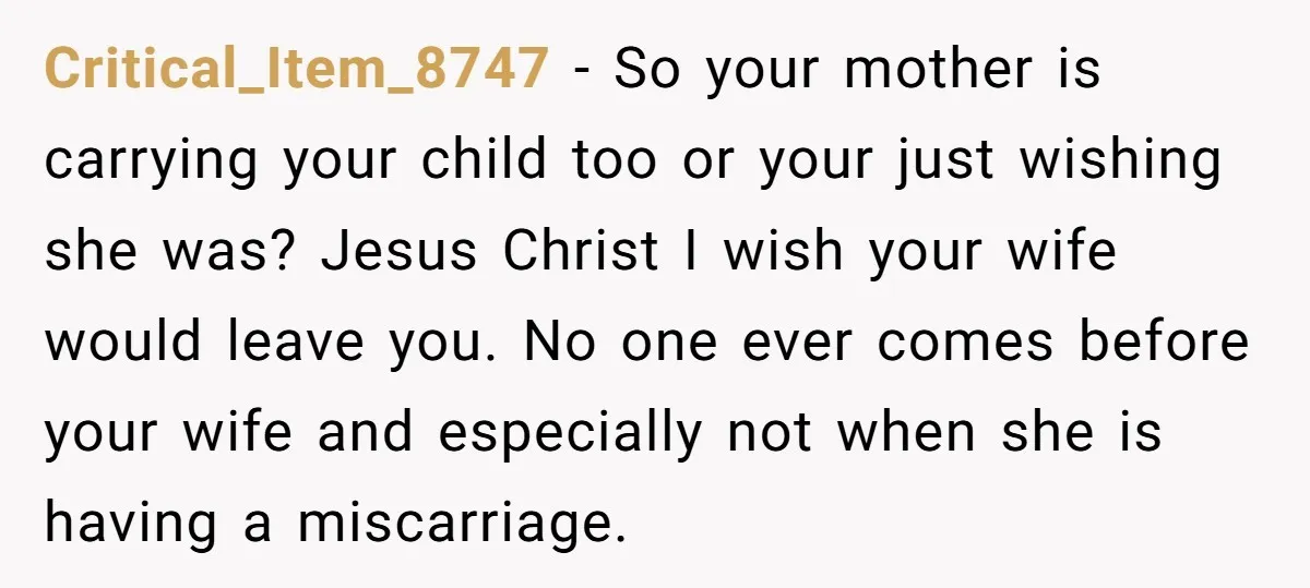 Critical_Item_8747 − So your mother is carrying your child too or your just wishing she was? Jesus Christ I wish your wife would leave you. No one ever comes before...